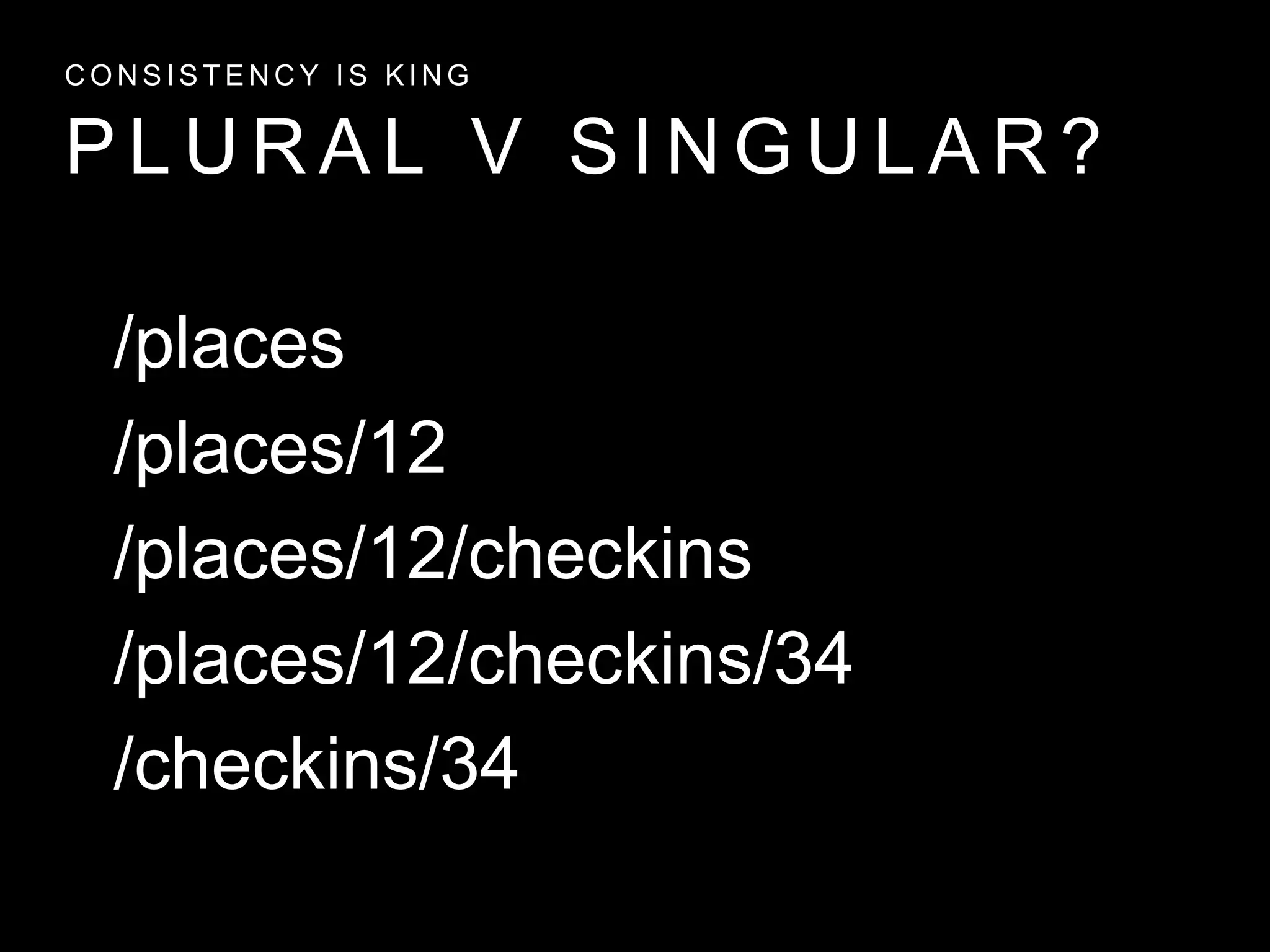 P L U R A L V S I N G U L A R ?
C O N S I S T E N C Y I S K I N G
/places
/places/12
/places/12/checkins
/places/12/checkins/34
/checkins/34
 