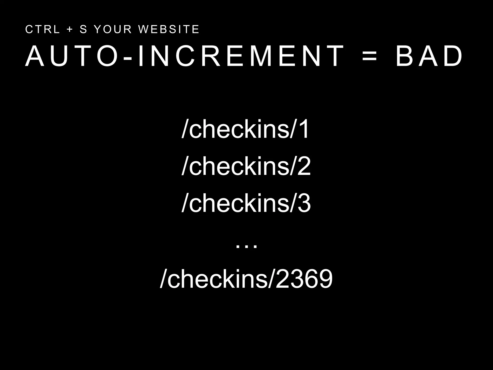 A U T O - I N C R E M E N T = B A D
C T R L + S Y O U R W E B S I T E
/checkins/1
/checkins/2
/checkins/2369
…
/checkins/3
 
