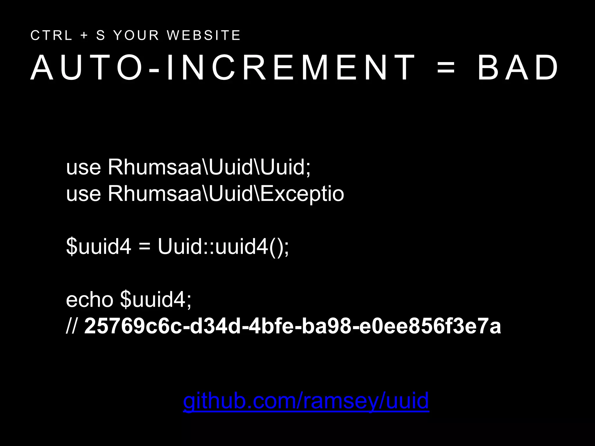 A U T O - I N C R E M E N T = B A D
C T R L + S Y O U R W E B S I T E
use RhumsaaUuidUuid;
use RhumsaaUuidExceptio
$uuid4 = Uuid::uuid4();
echo $uuid4;
// 25769c6c-d34d-4bfe-ba98-e0ee856f3e7a
github.com/ramsey/uuid
 