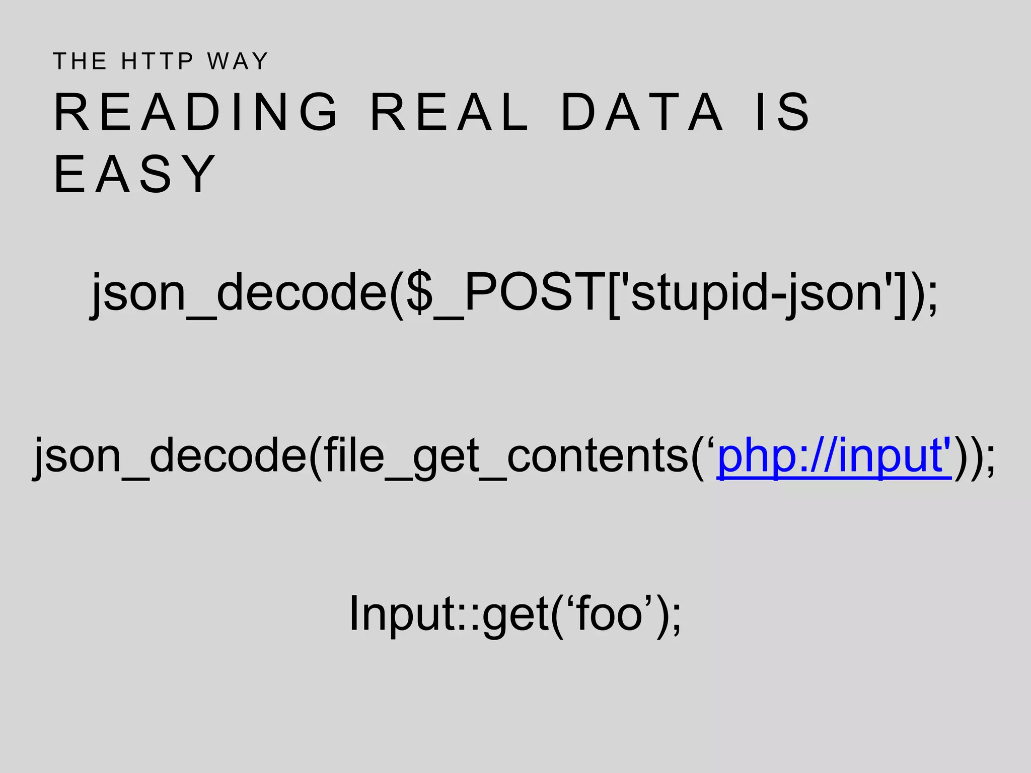R E A D I N G R E A L D A T A I S
E A S Y
T H E H T T P W A Y
json_decode($_POST['stupid-json']);
json_decode(file_get_contents(‘php://input'));
Input::get(‘foo’);
 