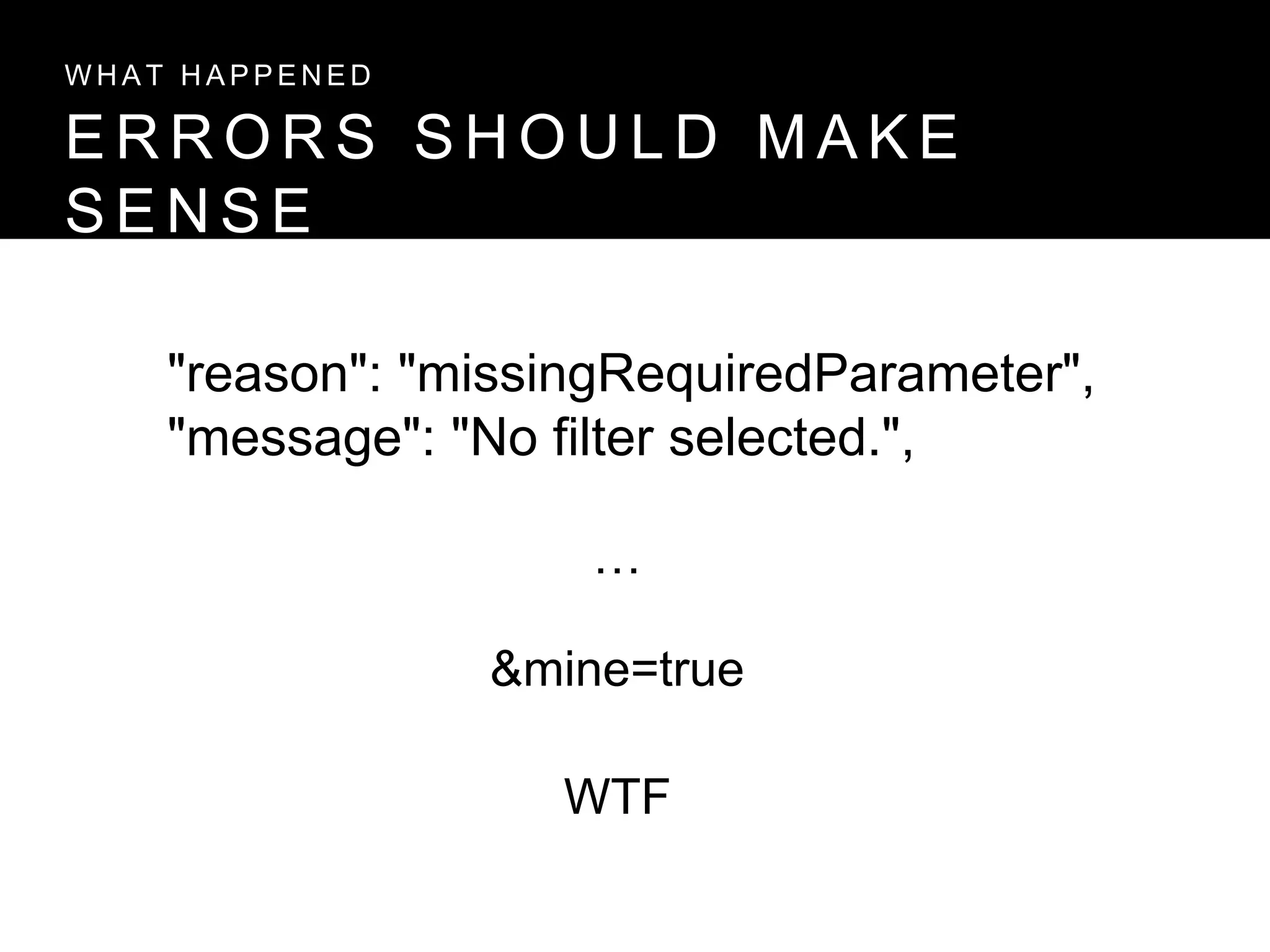 E R R O R S S H O U L D M A K E
S E N S E
W H A T H A P P E N E D
&mine=true
"reason": "missingRequiredParameter",
"message": "No filter selected.",
…
WTF
 