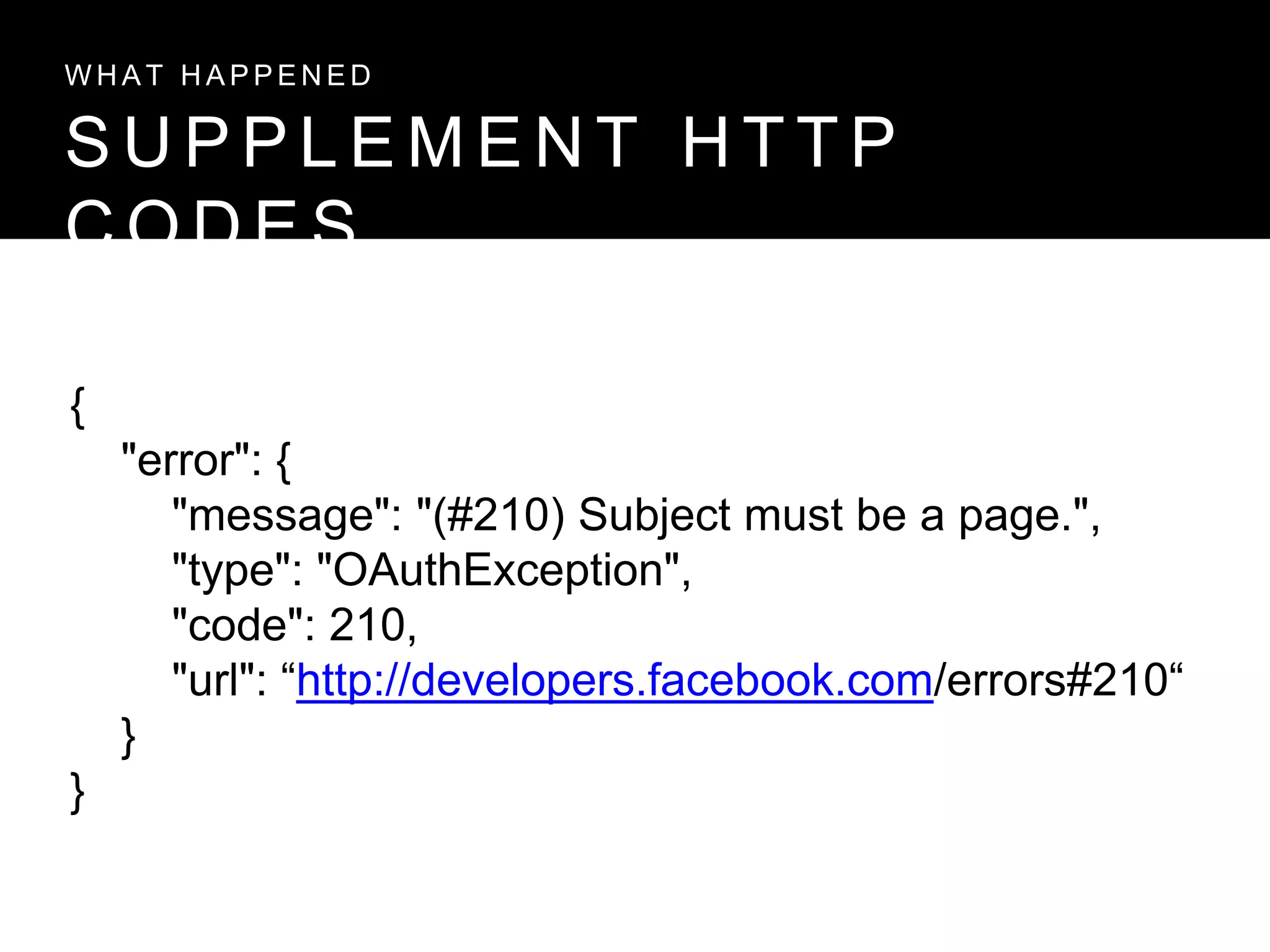 S U P P L E M E N T H T T P
C O D E S
W H A T H A P P E N E D
{
"error": {
"message": "(#210) Subject must be a page.",
"type": "OAuthException",
"code": 210,
"url": “http://developers.facebook.com/errors#210“
}
}
 