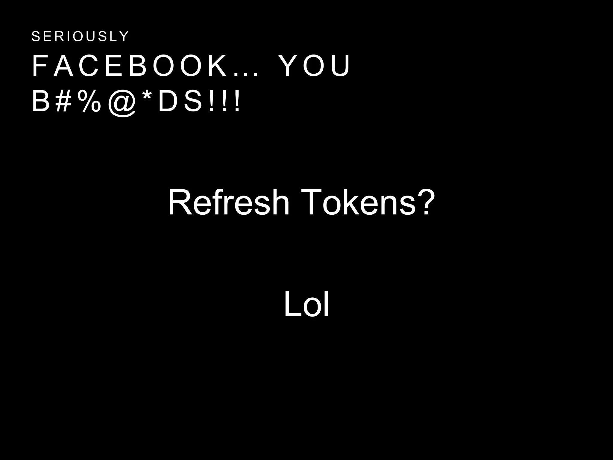 F A C E B O O K … Y O U
B # % @ * D S ! ! !
S E R I O U S L Y
Refresh Tokens?
Lol
 