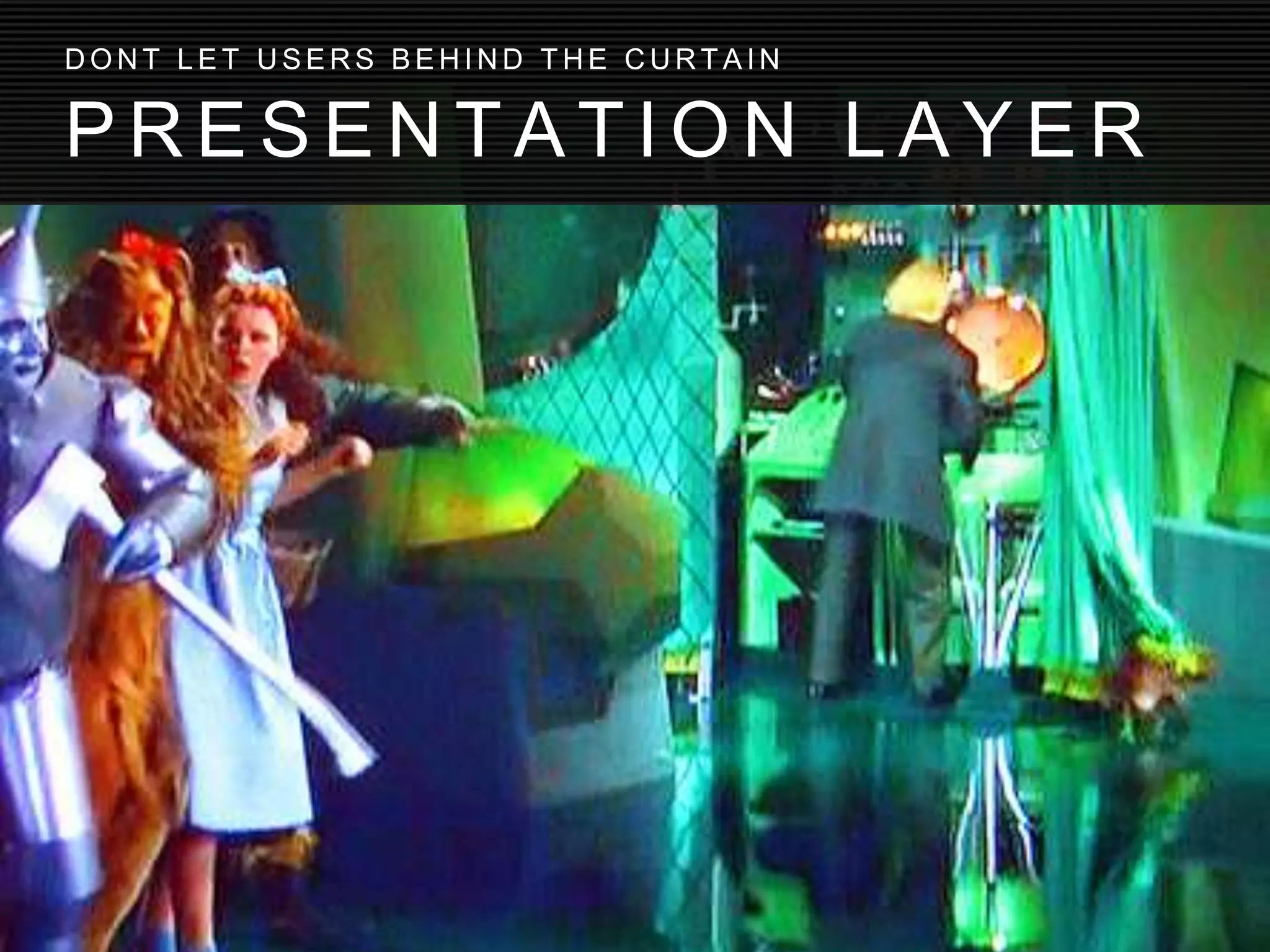 P R E S E N T A T I O N L A Y E R
D O N T L E T U S E R S B E H I N D T H E C U R T A I N
 
