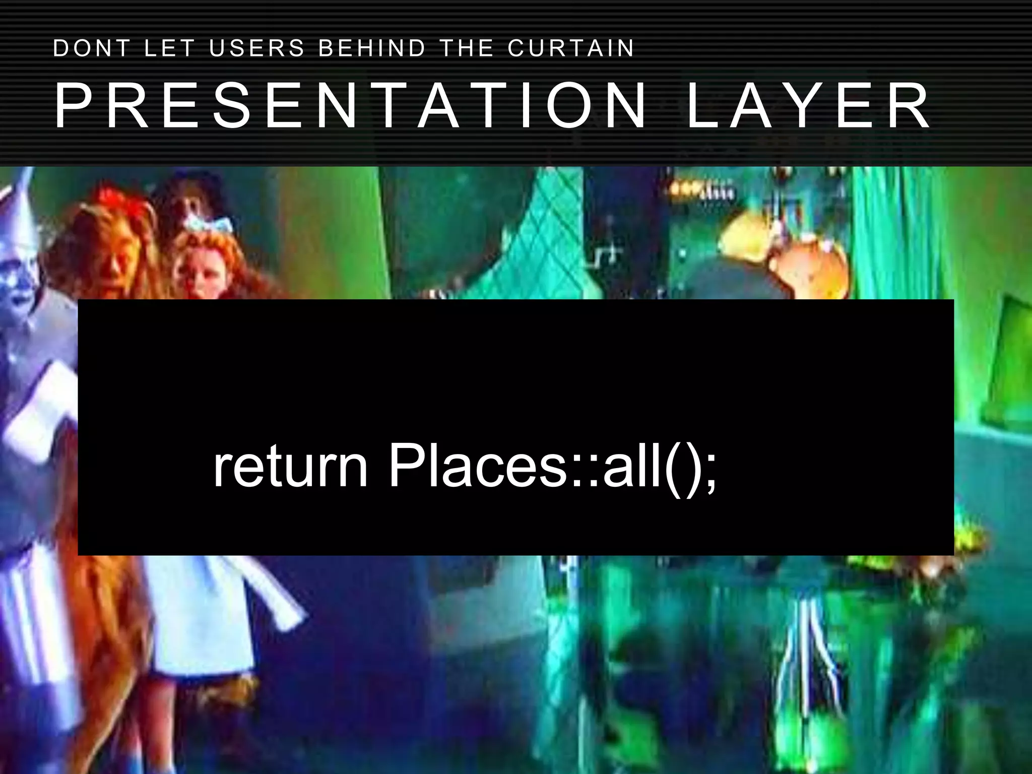 return Places::all();
P R E S E N T A T I O N L A Y E R
D O N T L E T U S E R S B E H I N D T H E C U R T A I N
 