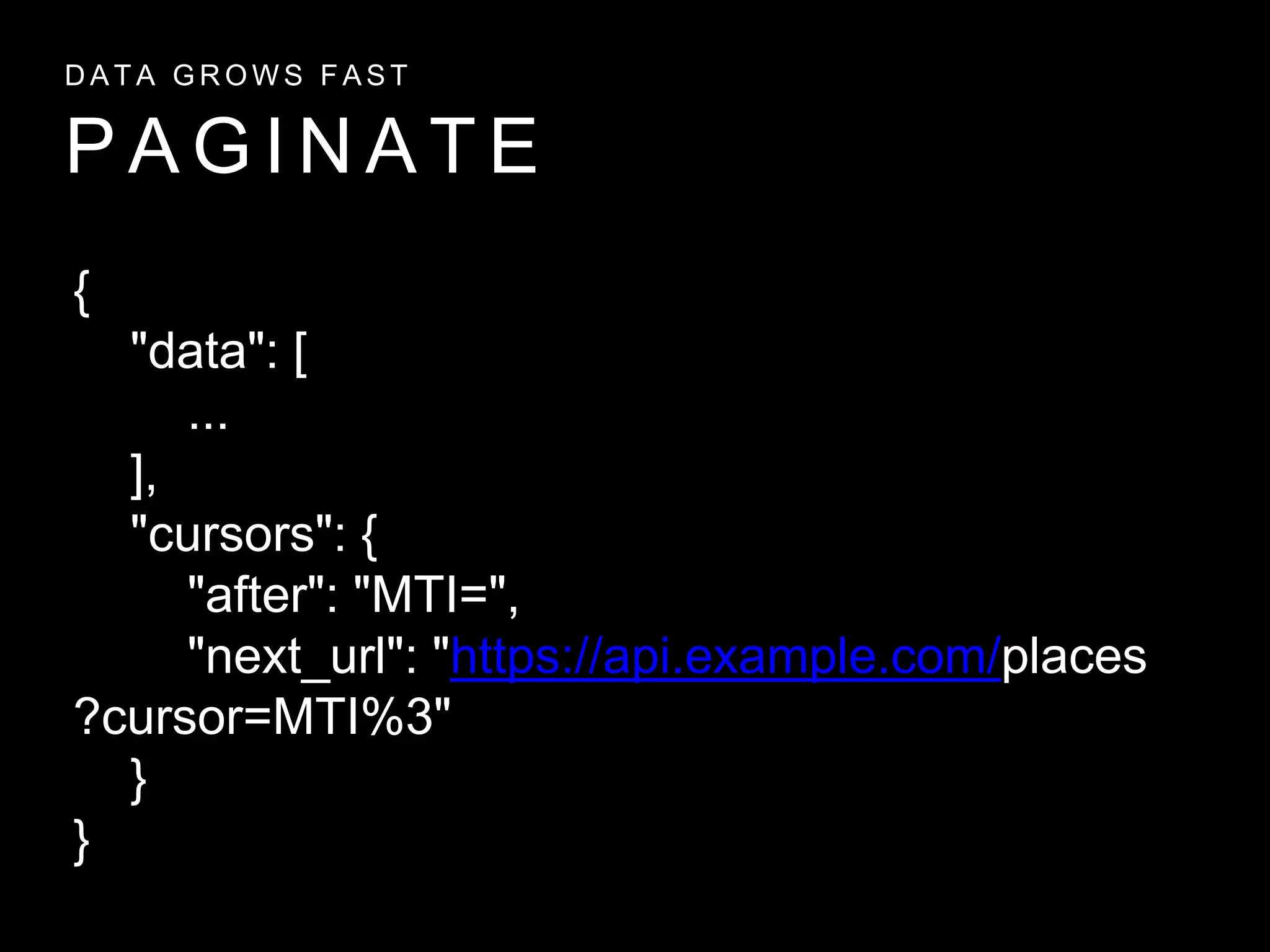 P A G I N A T E
D A T A G R O W S F A S T
{
"data": [
...
],
"cursors": {
"after": "MTI=",
"next_url": "https://api.example.com/places
?cursor=MTI%3"
}
}
 