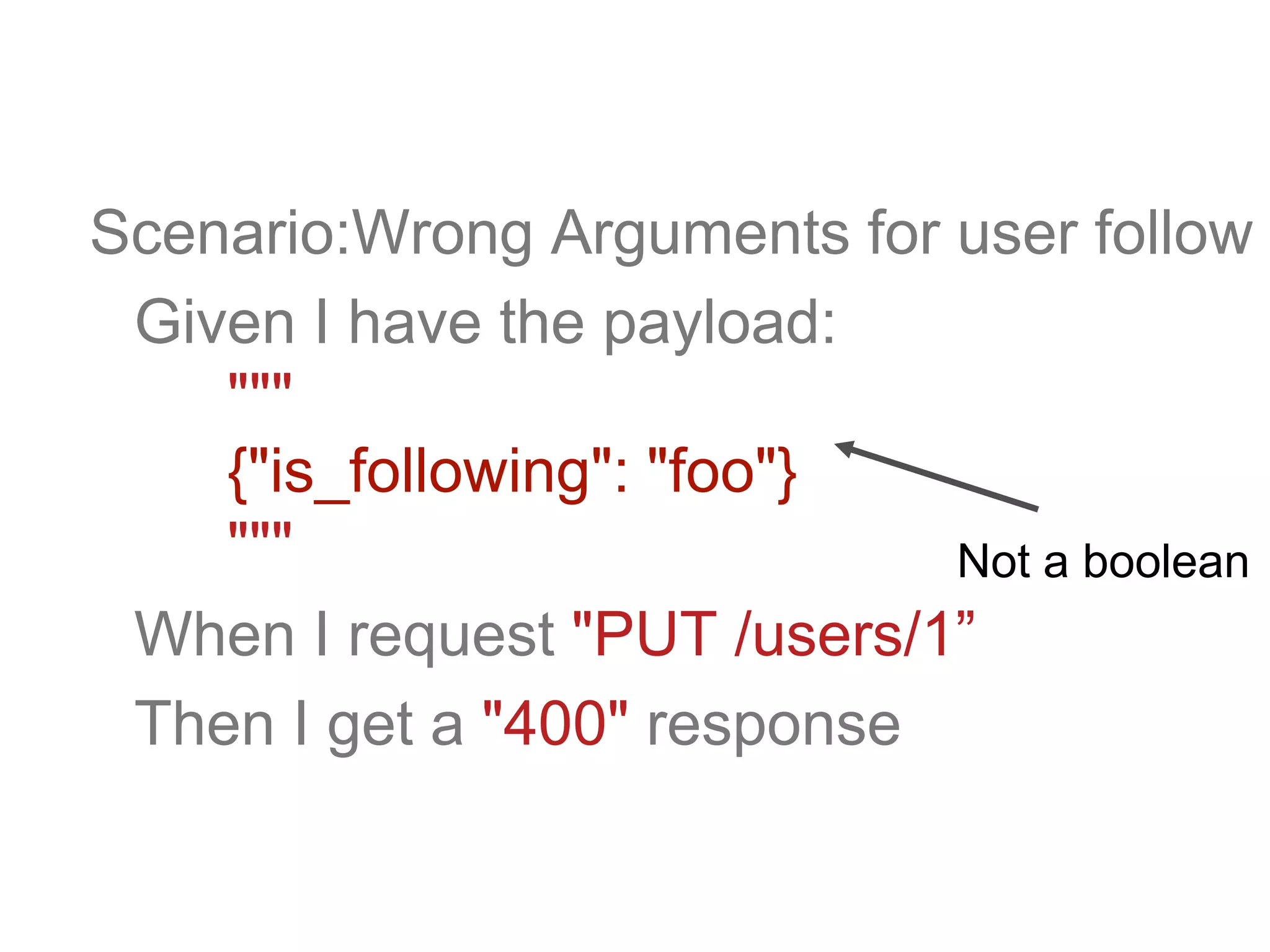 Scenario:Wrong Arguments for user follow
Given I have the payload:
"""
{"is_following": "foo"}
"""
When I request "PUT /users/1”
Then I get a "400" response
Not a boolean
 