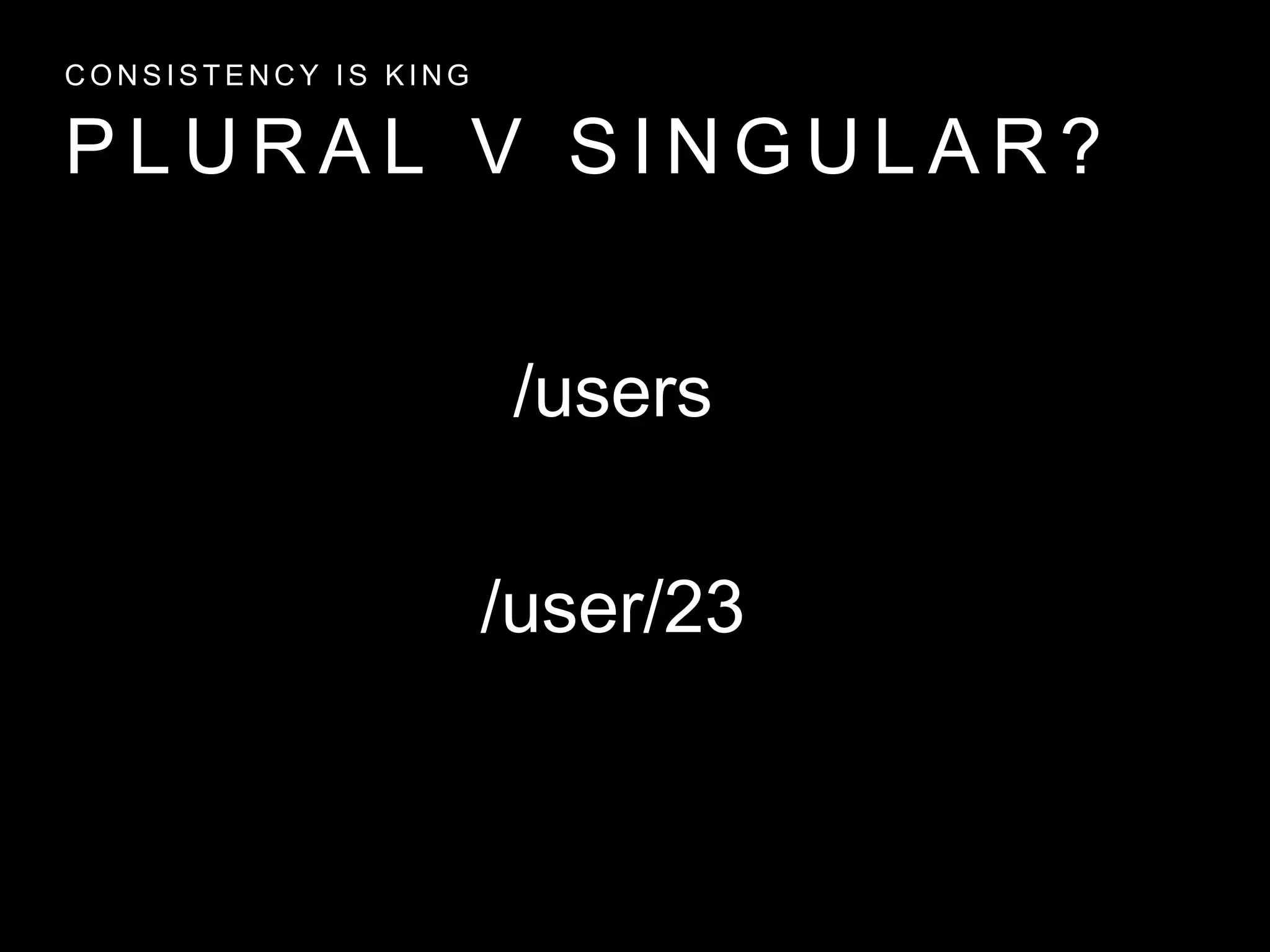 P L U R A L V S I N G U L A R ?
C O N S I S T E N C Y I S K I N G
/user/23
/users
 