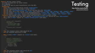 Feature: Deliver sensor events
In order to hand over my sensor events
As a gateway
I need to be able to push SensorEvents into the API.
Background:
Given There is an Organization titled "organization"
And The organization has a Shelf titled "shelf1"
And The user "user@organization.com" exists and has the role "ROLE_USER"
And The shelf has a slot called "links oben" with dimensions '{"width":300, "height": 400, "length": 1250}'
And the product "Ice Tea" exists with packageDimensions '{"width":300, "height": 300, "length": 400}'
And the product "Warm Beer" exists with packageDimensions '{"width":400, "height": 300, "length": 300}'
Scenario: Push another event, create a slot and associate it with a product stream
And I authenticate using the email address "gateway1@resourceful.de" having the role "ROLE_GATEWAY"
And I send a "POST" request to "/sensor/receive_event" with body:
"""
{
"sensor_id": "A123457",
"payload": {
"distance_mm": 950,
"battery_mV": 3500
},
"location_id": "shelve"
}
"""
Then the response status code should be 201
And the response should be in JSON
When I send a "POST" request to "/slots" with body:
"""
{
"shelf": "/shelves/1",
"sensor": "/sensors/1",
"title": "rechts unten",
"dimensions": {
"width": 350,
"height": 400,
"length": 1250
}
}
"""
Then the response status code should be 201
And the shelf contains 2 slots
Testinghttp://behat.org/en/latest/
sensorevents.feature
 