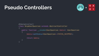 +
#[AsController]


class SkipUserQuestion extends AbstractController


{


public function __invoke(UserQuestion $data): UserQuestion


{


$data->setStatus(UserQuestion::STATUS_SKIPPED);


return $data;


}


}
Pseudo Controllers
 