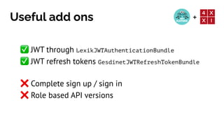 +
Useful add ons
✅ JWT through LexikJWTAuthenticationBundle


✅ JWT refresh tokens GesdinetJWTRefreshTokenBundle


❌ Complete sign up / sign in


❌ Role based API versions
 