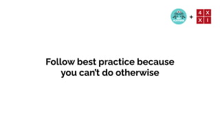 +
Follow best practice because
you can’t do otherwise
 