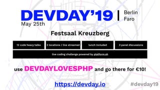 May 25th
Festsaal Kreuzberg
12 code heavy talks
https://devday.io #devday19
2 locations / live streamed lunch included 2 panel discussions
live coding challenge powered by platform.sh
use DEVDAYLOVESPHP and go there for €10!
 