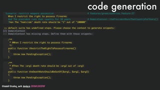 @stadolf @coding_earth devday.io DEVDAYLOVESPHP
code generation
Scenario: restrict weapons possession # features/greatcountries.feature:27
When I restrict the right to possess firearms
And The president runs that country for 10 years # DomainContext::thePresidentRunsThatCountryForYears()
Then The "homicide" death rate should be "1" out of "100000"
>> default suite has undefined steps. Please choose the context to generate snippets:
[2] DomainContext
--- DomainContext has missing steps. Define them with these snippets:
/**
* @When I restrict the right to possess firearms
*/
public function iRestrictTheRightToPossessFirearms()
{
throw new PendingException();
}
/**
* @Then The :arg1 death rate should be :arg2 out of :arg3
*/
public function theDeathRateShouldBeOutOf($arg1, $arg2, $arg3)
{
throw new PendingException();
}
 
