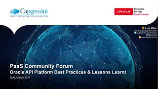 PaaS Community Forum
Oracle API Platform Best Practices & Lessons Learnt
Split, March 2017
Luis Weir
luis.weir@capgemini.com
uk.linkedin.com/in/lweir
@luisw19
www.soa4u.co.uk
 