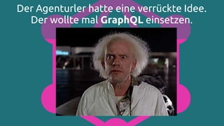 Der Agenturler hatte eine verrückte Idee.
Der wollte mal GraphQL einsetzen.
 