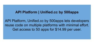 API Platform | Unified.cc by 500apps
API Platform, Unified.cc by 500apps lets developers
reuse code on multiple platforms with minimal effort.
Get access to 50 apps for $14.99 per user.
 