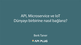 API, Microservice ve IoT
Dünyayı birbirine nasıl bağlarız?
Berk Taner
 
