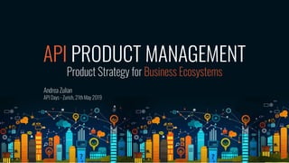 API PRODUCT MANAGEMENT
Product Strategy for Business Ecosystems
Andrea Zulian
API Days - Zurich, 21th May 2019
 
