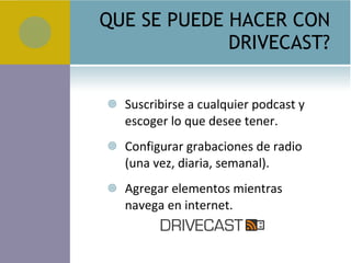 QUE SE PUEDE HACER CON DRIVECAST? Suscribirse a cualquier podcast y escoger lo que desee tener. Configurar grabaciones de radio (una vez, diaria, semanal). Agregar elementos mientras navega en internet. 