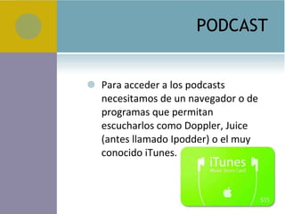 PODCAST Para acceder a los podcasts necesitamos de un navegador o de programas que permitan escucharlos como Doppler, Juice (antes llamado Ipodder) o el muy conocido iTunes. 