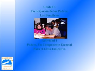 Unidad 1
Participación de los Padres:
Los Beneficios
Actividad 1
Padres, Un Componente Esencial
Para el Exito Educativo
 
