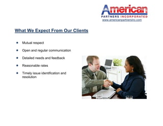 www.americanpartnersinc.com


What We Expect From Our Clients

   Mutual respect

   Open and regular communication

   Detailed needs and feedback

   Reasonable rates

   Timely issue identification and
    resolution
 