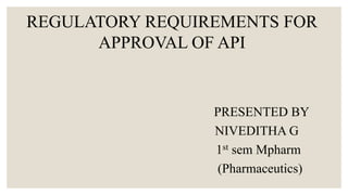 REGULATORY REQUIREMENTS FOR
APPROVAL OF API
PRESENTED BY
NIVEDITHA G
1st sem Mpharm
(Pharmaceutics)
 