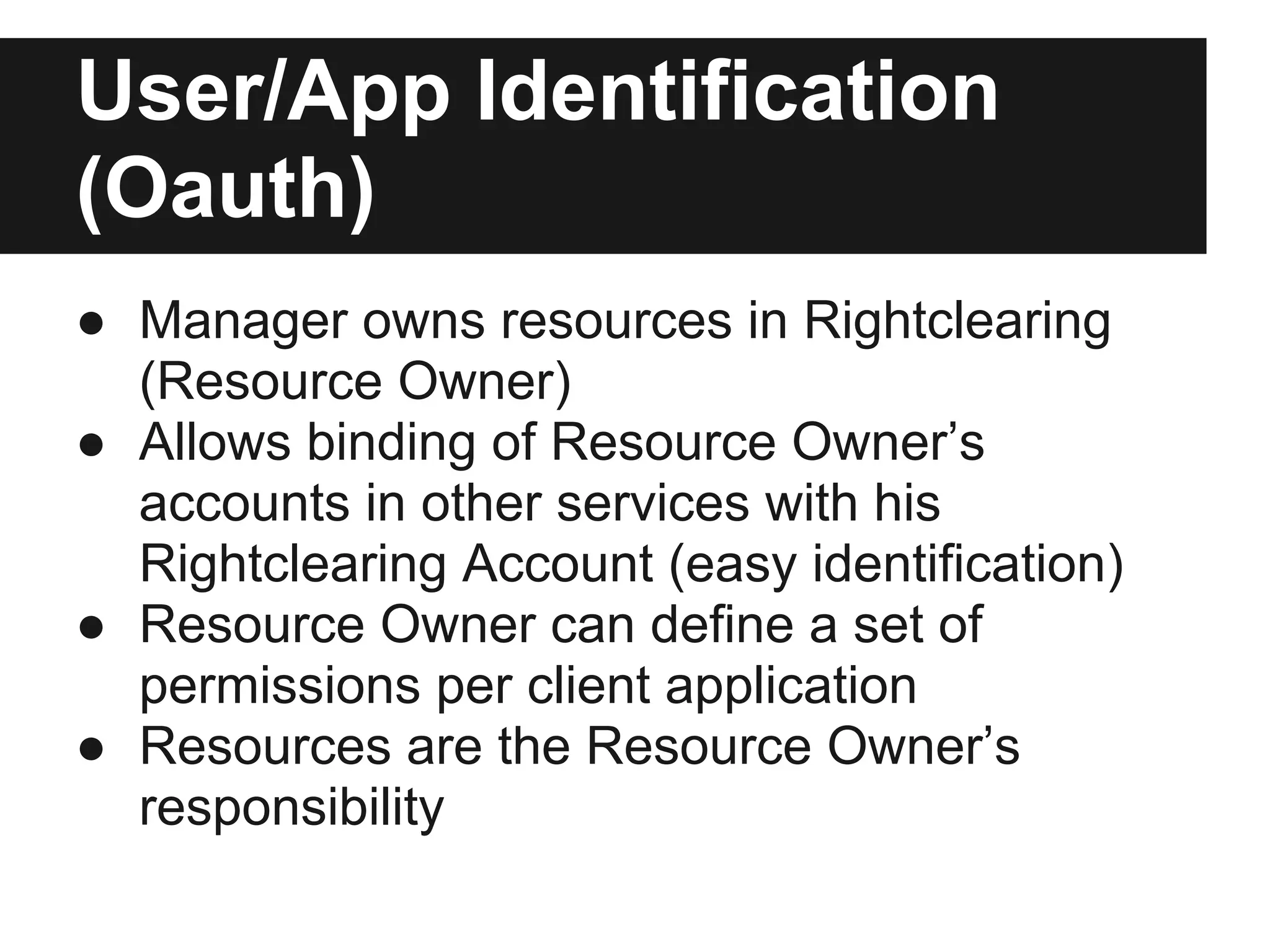User/App Identification
(Oauth)
● Manager owns resources in Rightclearing
  (Resource Owner)
● Allows binding of Resource Owner’s
  accounts in other services with his
  Rightclearing Account (easy identification)
● Resource Owner can define a set of
  permissions per client application
● Resources are the Resource Owner’s
  responsibility
 