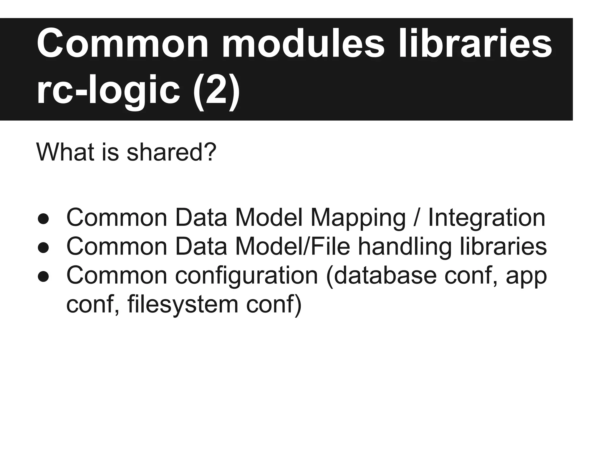 Common modules libraries
rc-logic (2)
What is shared?

● Common Data Model Mapping / Integration
● Common Data Model/File handling libraries
● Common configuration (database conf, app
  conf, filesystem conf)
 