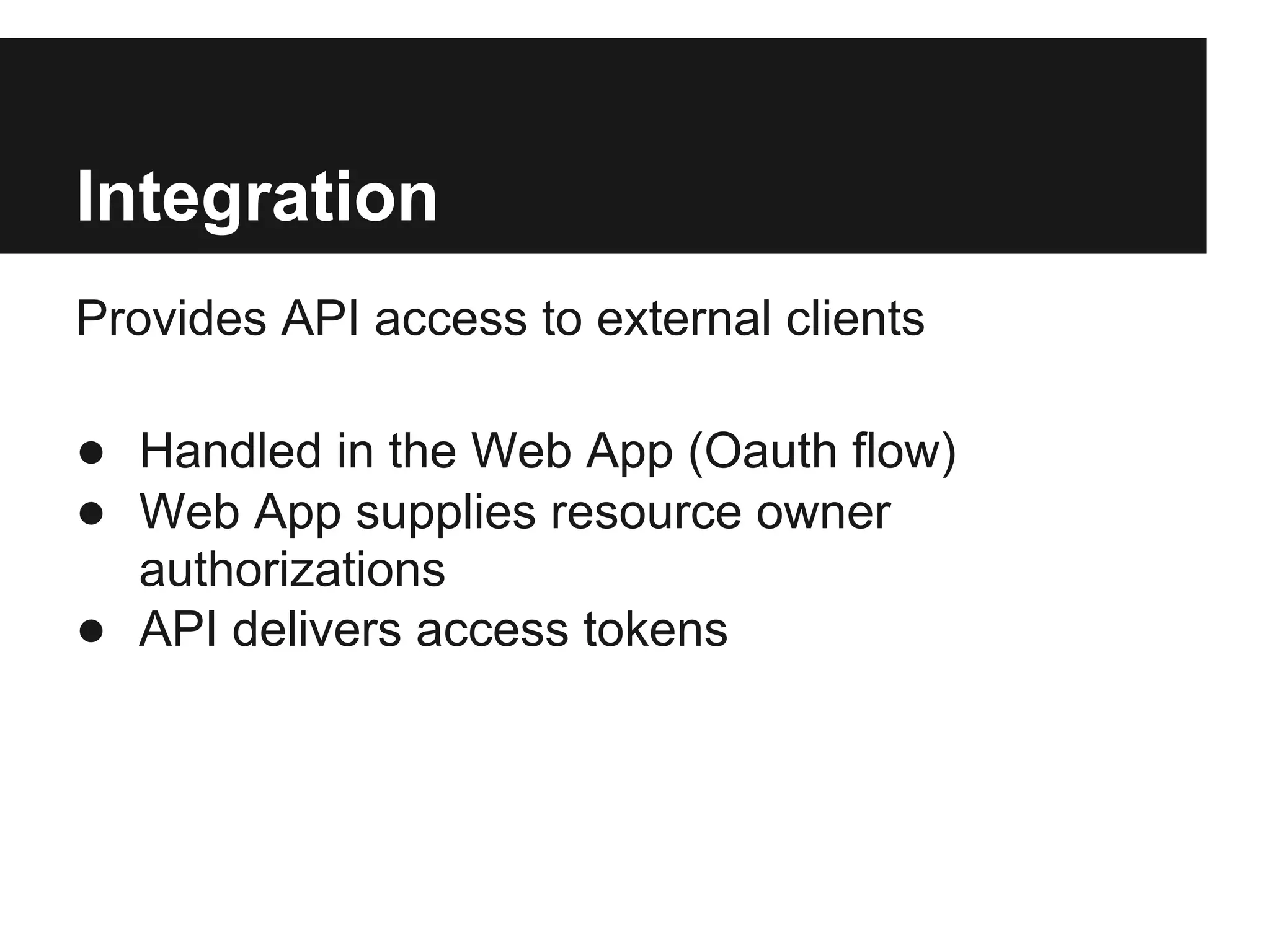 Integration
Provides API access to external clients

● Handled in the Web App (Oauth flow)
● Web App supplies resource owner
  authorizations
● API delivers access tokens
 
