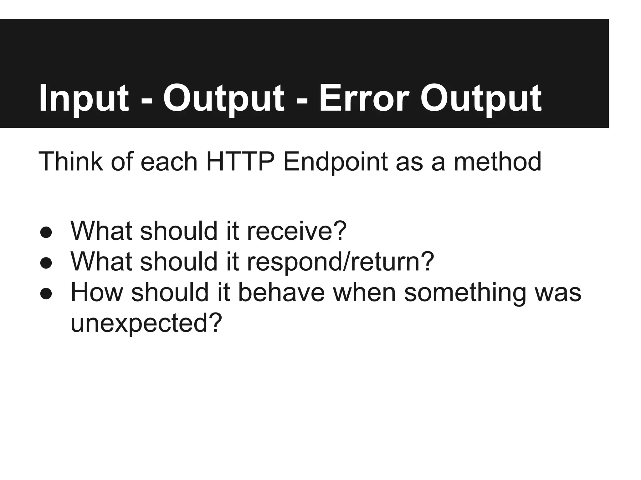 Input - Output - Error Output
Think of each HTTP Endpoint as a method

● What should it receive?
● What should it respond/return?
● How should it behave when something was
  unexpected?
 