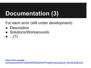 Documentation (3)
For each error (still under development):
● Description
● Solutions/Workarounds
● ...(?)




https://docs.google.
com/document/d/1daK5zRlPZDQ2tV6TFUgibEmejLjrkSavD_6ktU0hpQE/edit
 