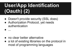 User/App Identification
(Oauth) (2)
● Doesn't provide security (SSL does)
● Authorization Protocol, yet needs
  authentication
● ...

● no clear better alternative
● a lot of existing libraries on the protocol in
  most of programming languages
 