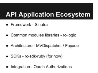 API Application Ecosystem
● Framework - Sinatra

● Common modules libraries - rc-logic

● Architecture - MVDispatcher / Façade

● SDKs - rc-sdk-ruby (for now)

● Integration - Oauth Authorizations
 