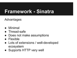 Framework - Sinatra
Advantages

● Minimal
● Thread-safe
● Does not make assumptions
● Flexible
● Lots of extensions / well-developed
  ecosystem
● Supports HTTP very well
 
