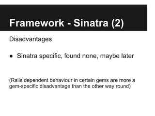 Framework - Sinatra (2)
Disadvantages

● Sinatra specific, found none, maybe later


(Rails dependent behaviour in certain gems are more a
gem-specific disadvantage than the other way round)
 