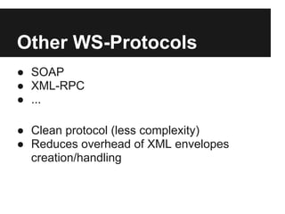 Other WS-Protocols
● SOAP
● XML-RPC
● ...

● Clean protocol (less complexity)
● Reduces overhead of XML envelopes
  creation/handling
 