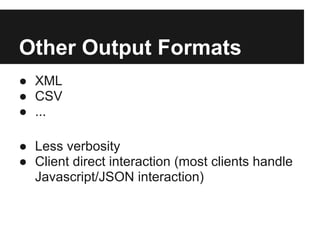Other Output Formats
● XML
● CSV
● ...

● Less verbosity
● Client direct interaction (most clients handle
  Javascript/JSON interaction)
 