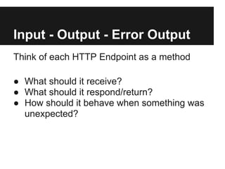 Input - Output - Error Output
Think of each HTTP Endpoint as a method

● What should it receive?
● What should it respond/return?
● How should it behave when something was
  unexpected?
 