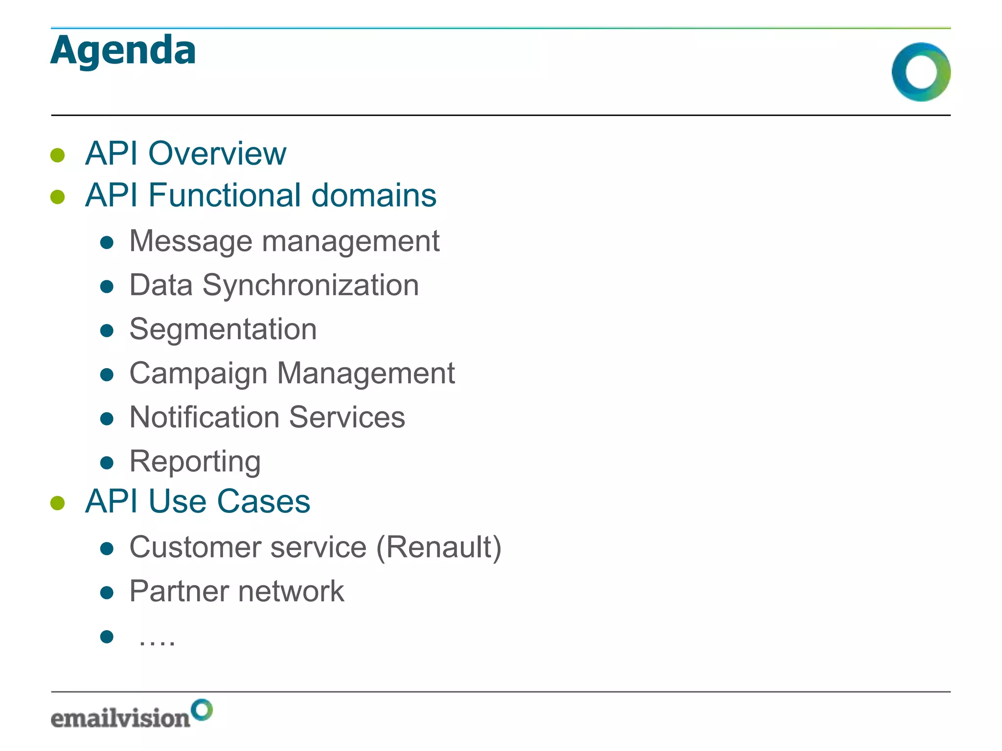 Agenda

● API Overview
● API Functional domains
   ●   Message management
   ●   Data Synchronization
   ●   Segmentation
   ●   Campaign Management
   ●   Notification Services
   ●   Reporting
● API Use Cases
   ● Customer service (Renault)
   ● Partner network
   ● ….
 