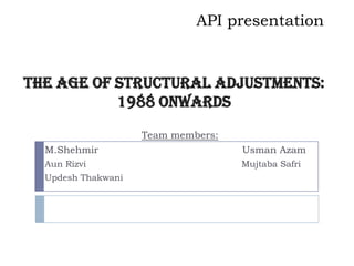 API presentation


The age of structural adjustments:
           1988 onwards
                    Team members:
  M.Shehmir                         Usman Azam
  Aun Rizvi                         Mujtaba Safri
  Updesh Thakwani
 