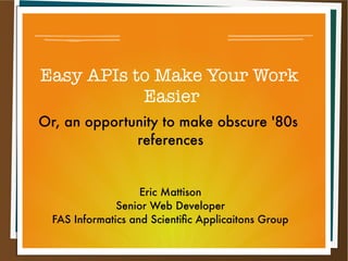 Easy APIs to Make Your Work
           Easier
Or, an opportunity to make obscure '80s
              references


                    Eric Mattison
               Senior Web Developer
  FAS Informatics and Scientific Applicaitons Group
 