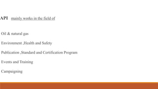 API mainly works in the field of
Oil & natural gas
Environment ,Health and Safety
Publication ,Standard and Certification Program
Events and Training
Campaigning
 