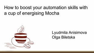 How to boost your automation skills with
a cup of energising Mocha
Lyudmila Anisimova
Olga Biletska
 