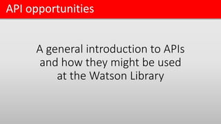 API opportunities
A general introduction to APIs
and how they might be used
at the Watson Library
 