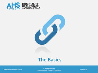 The Basics
                                       © AHS Advisory
API Hotel investment Forum                                          5 July 2012
                             Hospitality Real Estate & Consulting
 