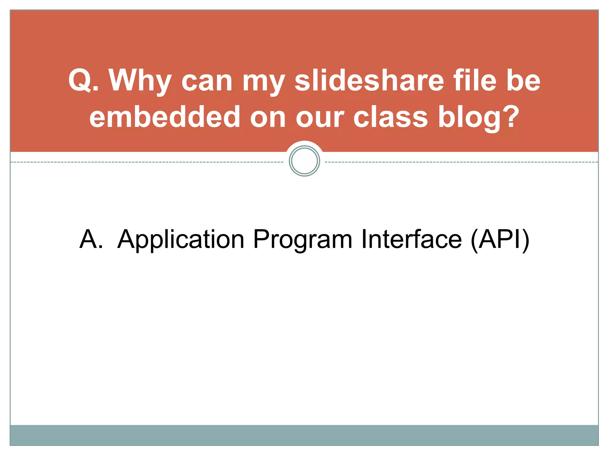 Q. Why can my slideshare file be embedded on our class blog?A.  Application Program Interface (API)