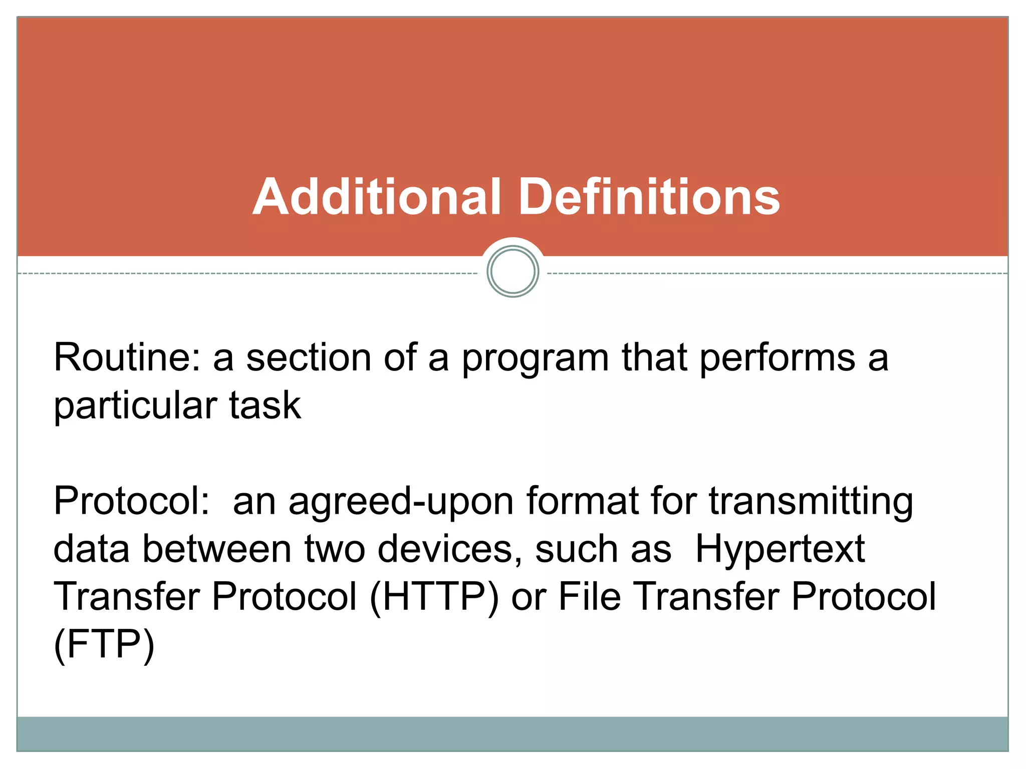 Additional DefinitionsRoutine: a section of a program that performs a particular taskProtocol:  an agreed-upon format for transmitting data between two devices, such as  Hypertext Transfer Protocol (HTTP) or File Transfer Protocol (FTP)