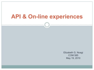 API & On-line experiences Elizabeth G. NoagiCOM 585May 19, 2010 